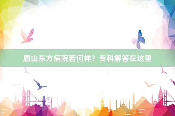眉山东方病院若何样？专科解答在这里